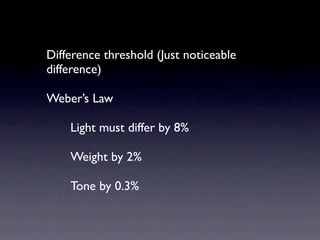 Difference threshold (Just noticeable
difference)

Weber’s Law

    Light must differ by 8%

    Weight by 2%

    Tone by 0.3%
 