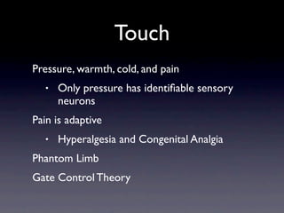 Touch
Pressure, warmth, cold, and pain
   •   Only pressure has identiﬁable sensory
       neurons
Pain is adaptive
   •   Hyperalgesia and Congenital Analgia
Phantom Limb
Gate Control Theory
 