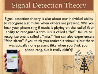 Signal Detection Theory
Signal detection theory is also about our individual ability
to recognize a stimulus when others a...