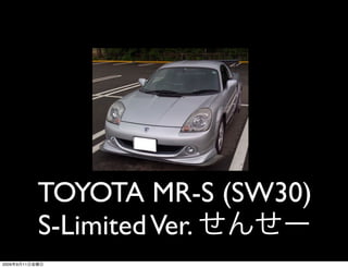 TOYOTA MR-S (SW30)
                S-Limited Ver.
2009   9   11
 