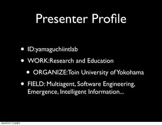 Presenter Proﬁle

                • ID:yamaguchiintlab
                • WORK:Research and Education
                 • ORGANIZE:Toin University of Yokohama
                • FIELD: Multiagent, Software Engineering,
                  Emergence, Intelligent Information...



2009   9   11
 