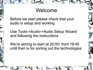 Welcome Before we start please check that your audio is setup and working Use  Tools->Audio->Audio Setup Wizard and following the instructions We’re aiming to start at 20:00; from 19:45 until then is for sorting out the technologies 