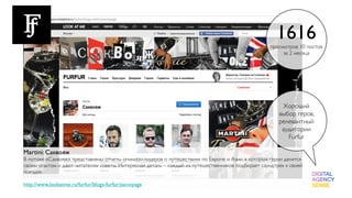 1616
                                                                                                   просмотров 10 постов
                                                                                                        за 2 месяца




                                                                                                       Хороший
                                                                                                      выбор геров,
                                                                                                      релевантный
                                                                                                       аудитории
                                                                                                         Furfur

Martini: Саквояж
В потоке «Саквояж» представлены отчеты опинион-лидеров о путешествиях по Европе и Азии, в которых герои делятся
своим опытом и дают читателям советы. Интересная деталь – каждый из путешественников подбирает саундтрек к своей
поездке.

http://www.lookatme.ru/furfur/blogs-furfur/sacvoyage
 