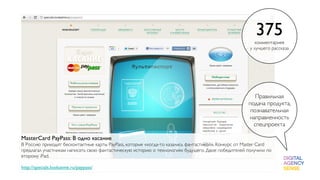 375
                                                                                                      комментариев
                                                                                                    у лучшего рассказа




                                                                                                      Правильная
                                                                                                   подача продукта,
                                                                                                    познавательная
                                                                                                   направленность
                                                                                                     спецпроекта

MasterCard PayPass: В одно касание
В Россию приходят бесконтактные карты PayPass, которые «когда-то казались фантастикой». Конкурс от Master Card
предлагал участникам написать свою фантастическую историю о технологиях будущего. Двое победителей получили по
второму iPad.

http://specials.lookatme.ru/paypass/
 