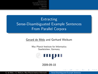 Introduction
Example Extraction
Example Selection
Results
Conclusion
Extracting
Sense-Disambiguated Example Sentences
From Parallel Corpora
Gerard de Melo and Gerhard Weikum
Max Planck Institute for Informatics
Saarbr¨ucken, Germany
2009-09-18
G. de Melo / G. Weikum, Max-Planck-Institut Informatik Sense-Disambiguated Example Sentences
 