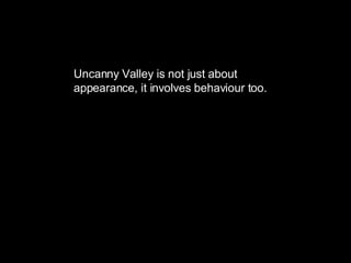 Uncanny Valley is not just about appearance, it involves behaviour too. 