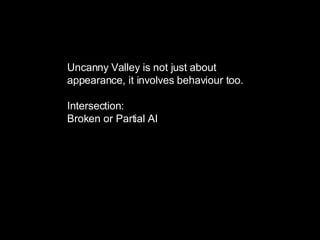 Uncanny Valley is not just about appearance, it involves behaviour too. Intersection: Broken or Partial AI 