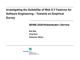 Investigating the Suitability of Web X.Y Features for Software Engineering – Towards an Empirical Survey SENSE 2009 – Kaiserslautern, Germany Eric Ras  Jörg Rech Sebastian Weber 