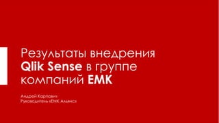 Результаты внедрения
Qlik Sense в группе
компаний ЕМК
Андрей Карпович
Руководитель «ЕМК Альянс»
 