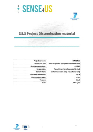  
 
 
 
 
 
 
D8.3
P
©
3 Proje
Gran
Docu
Diss
Project co‐funded
© Copyright 2013
ect Di
Project acro
Project full
nt agreemen
Respons
Contribu
ument Refere
semination L
Ver
d by the Europea
3 
 
 
ssemi
onym:
l title: Da
nt no.:
sible: 
utors: 
ence: 
Level: 
rsion: 
Date:
n Union under th
inatio
ata Insights f
Pantele
Saffienne V
he Seventh Frame
n mat
for Policy Ma
eimon Kanel
Vincent (HS),
ework Programm
terial 
SENS
akers and Ci
61
llopoulos (G
, Steve Taylo
29/
me 
SE4US
tizens
11242
ov2u)
or (ITI)
D8.3
<PU>
Final
12/16
 