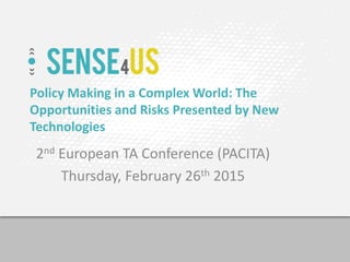 Policy Making in a Complex World: The
Opportunities and Risks Presented by New
Technologies
2nd European TA Conference (PACITA)
Thursday, February 26th 2015
1
 