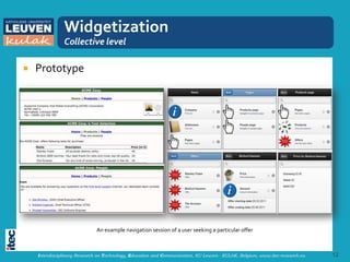 Widgetization
               Collective level

   Prototype




                              An example navigation session of a user seeking a particular offer



    Interdisciplinary Research on Technology, Education and Communication, KU Leuven - KULAK, Belgium, www.itec-research.eu   12
 
