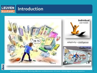 Introduction

                                                                                                            Individual
                                                                                                              user-models




                                                                                           adaptivity = intelligence

                                                                                                              Collective
                                                                                                                   context




Interdisciplinary Research on Technology, Education and Communication, KU Leuven - KULAK, Belgium, www.itec-research.eu      2
 