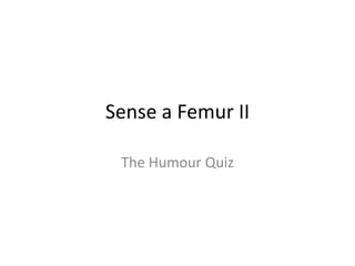 Sense a Femur II

 The Humour Quiz
 