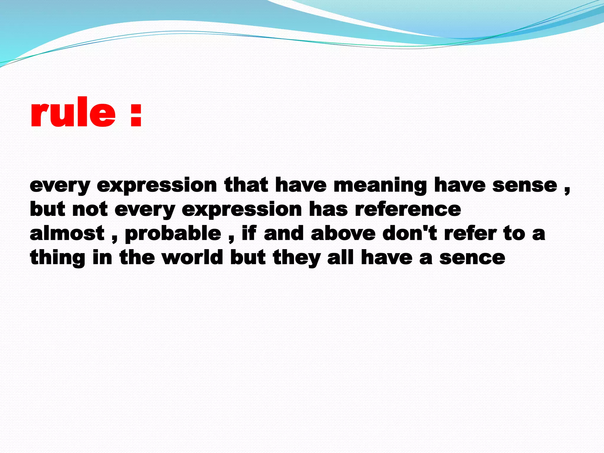 rule : 
every expression that have meaning have sense , 
but not every expression has reference 
almost , probable , if and above don't refer to a 
thing in the world but they all have a sence 
 