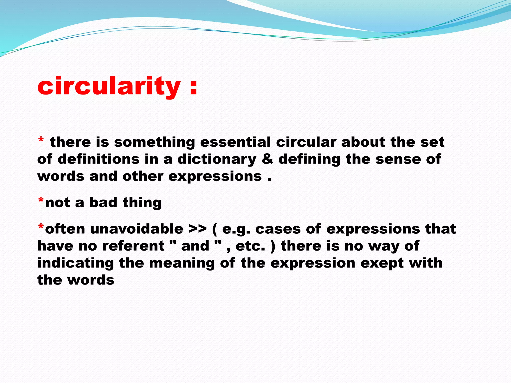 circularity : 
* there is something essential circular about the set 
of definitions in a dictionary & defining the sense of 
words and other expressions . 
*not a bad thing 
*often unavoidable >> ( e.g. cases of expressions that 
have no referent " and " , etc. ) there is no way of 
indicating the meaning of the expression exept with 
the words 
 