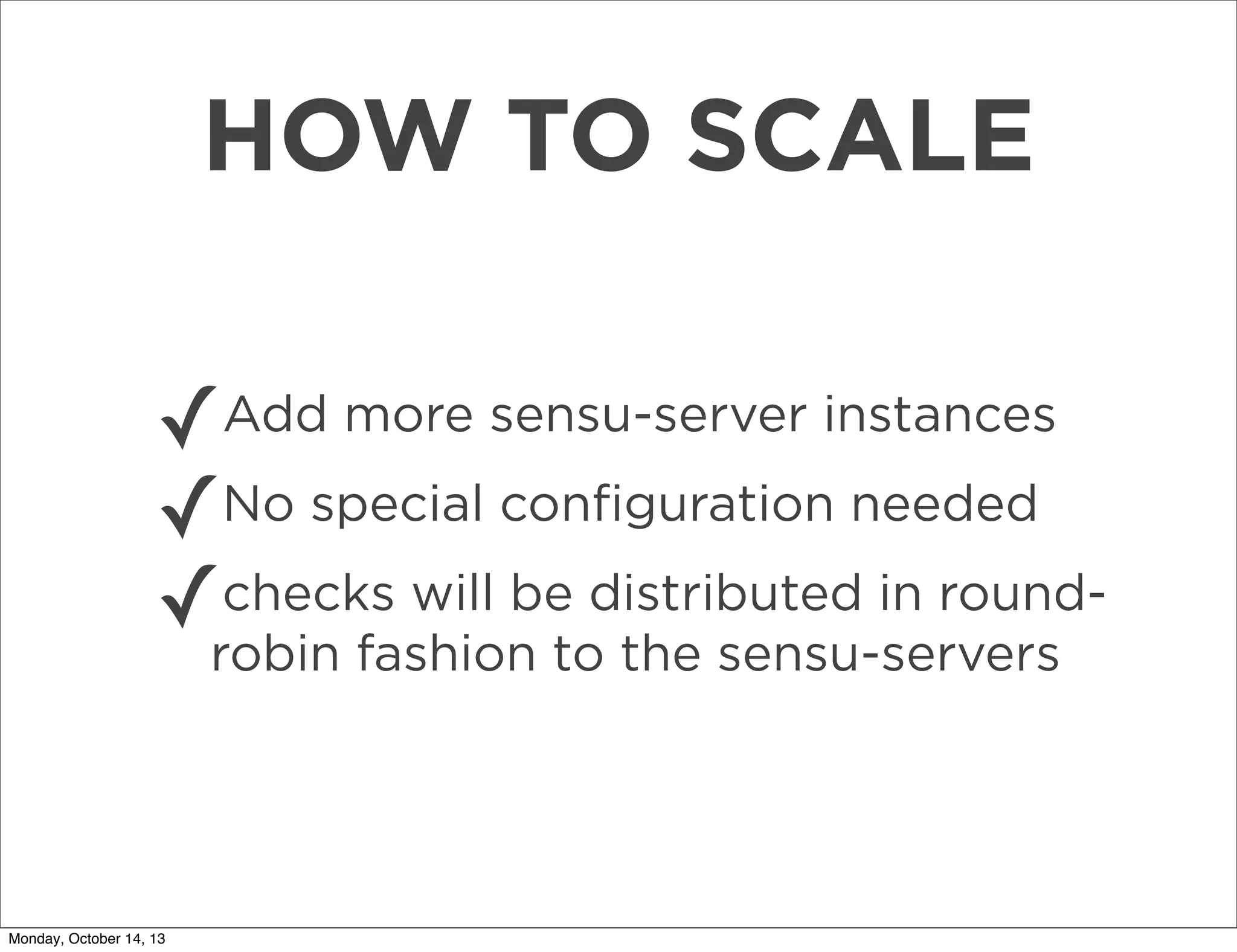 HOW TO SCALE
✓Add more sensu-server instances
No special conﬁguration needed
✓
checks will be
✓robin fashion todistributed in roundthe sensu-servers

Monday, October 14, 13

 