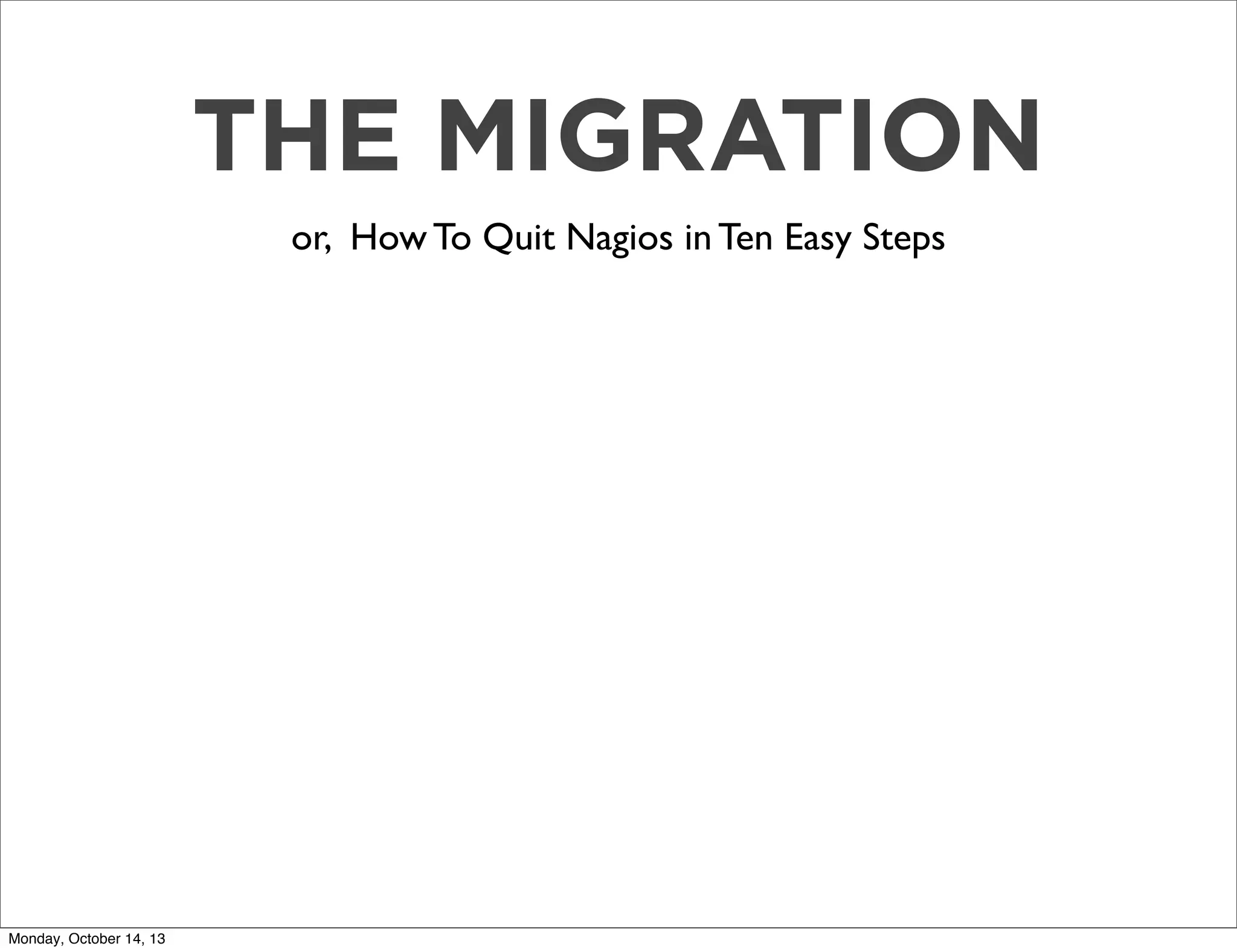 THE MIGRATION
or, How To Quit Nagios in Ten Easy Steps

Monday, October 14, 13

 