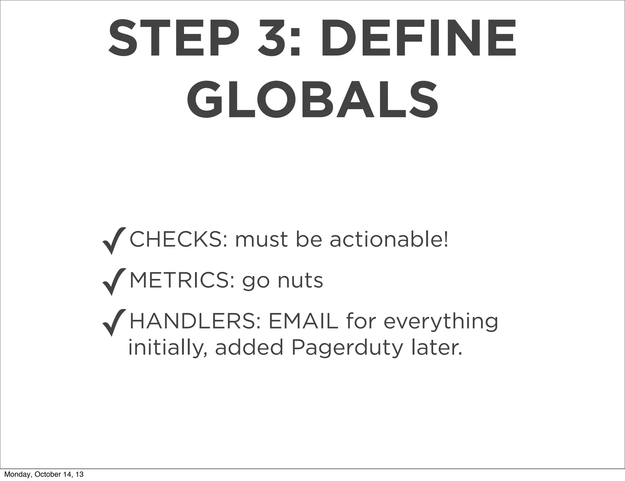 STEP 3: DEFINE
GLOBALS
✓CHECKS: must be actionable!
✓METRICS: go nuts
HANDLERS: EMAIL for everything
✓initially, added Pagerduty later.

Monday, October 14, 13

 