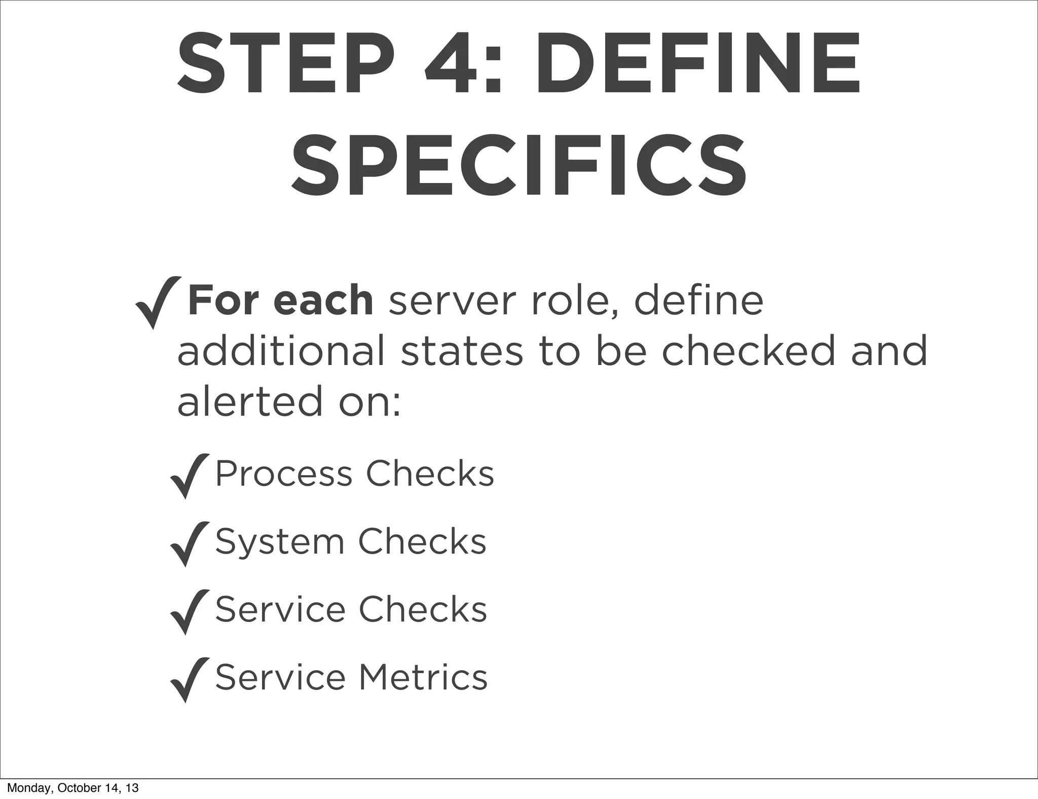 STEP 4: DEFINE
SPECIFICS
✓

For each server role, deﬁne
additional states to be checked and
alerted on:

✓Process Checks
✓System Checks
✓Service Checks
✓Service Metrics
Monday, October 14, 13

 
