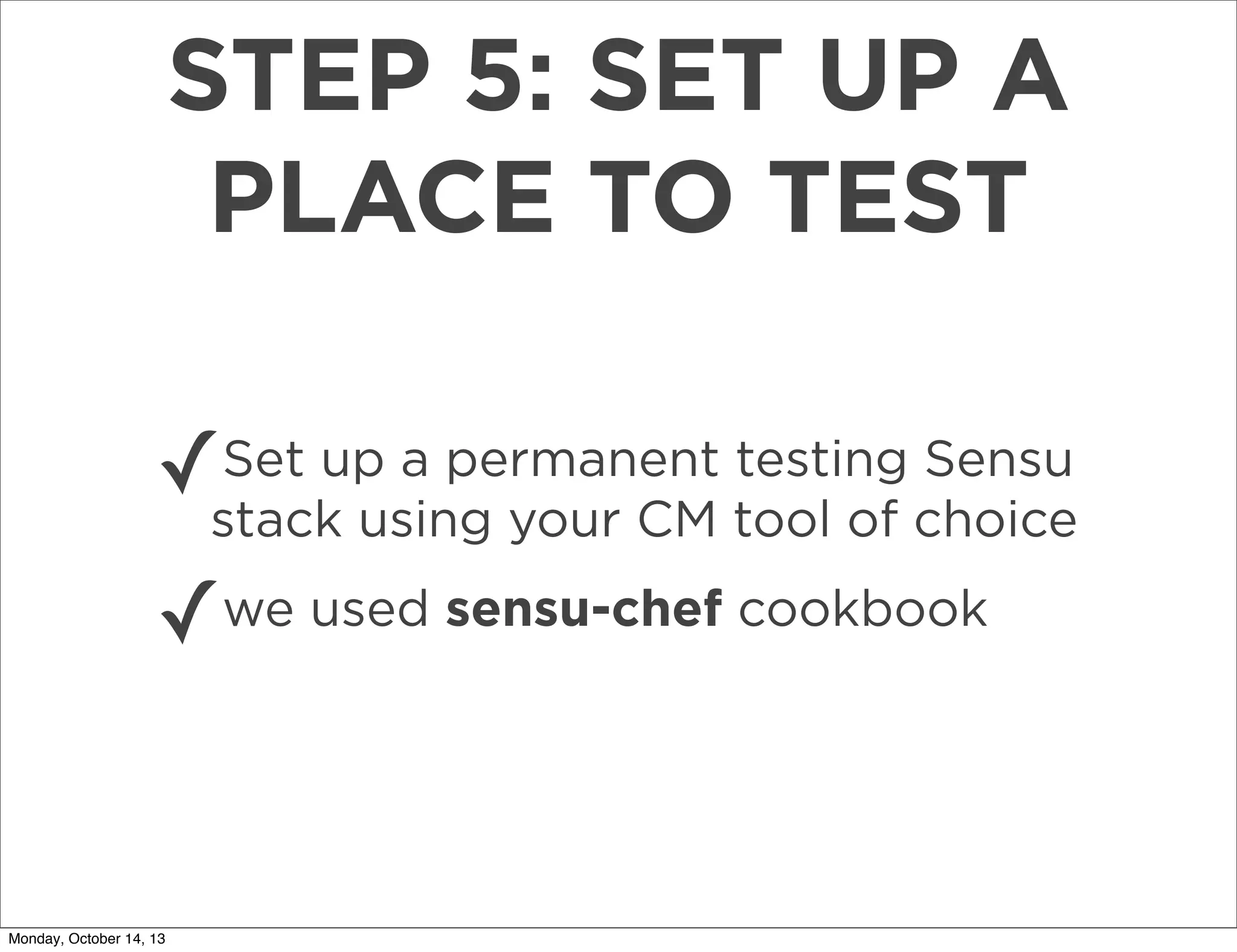 STEP 5: SET UP A
PLACE TO TEST
✓

Set up a permanent testing Sensu
stack using your CM tool of choice

✓

Monday, October 14, 13

we used sensu-chef cookbook

 
