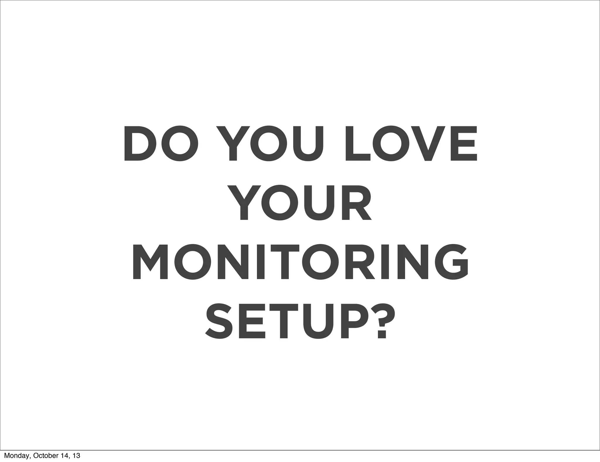 DO YOU LOVE
YOUR
MONITORING
SETUP?
Monday, October 14, 13

 