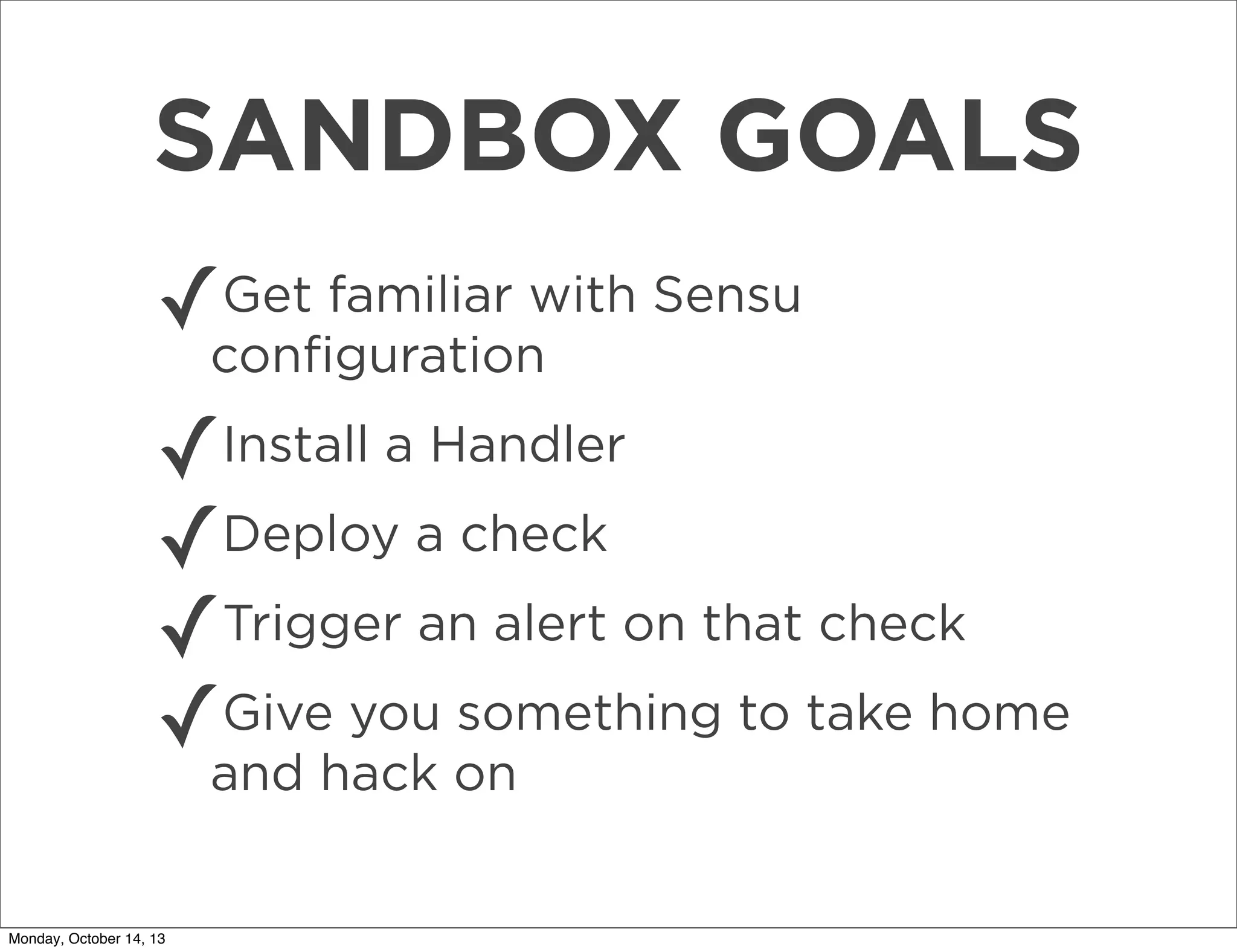 SANDBOX GOALS
✓

Get familiar with Sensu
conﬁguration

✓
✓Deploy a check
Trigger an alert on that check
✓
Give you something to take home
✓and hack on
Install a Handler

Monday, October 14, 13

 