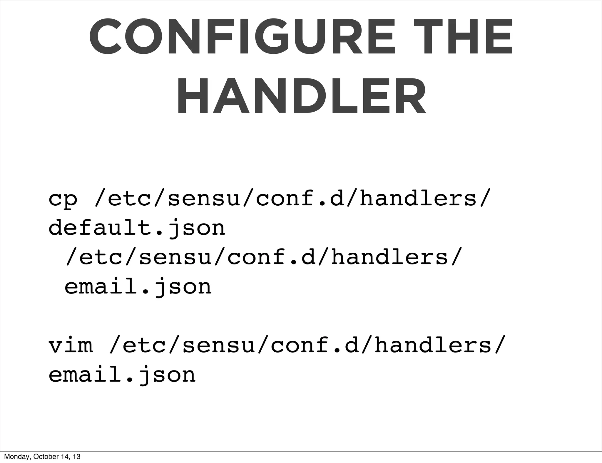 CONFIGURE THE
HANDLER
cp /etc/sensu/conf.d/handlers/
default.json
/etc/sensu/conf.d/handlers/
email.json
vim /etc/sensu/conf.d/handlers/
email.json

Monday, October 14, 13

 