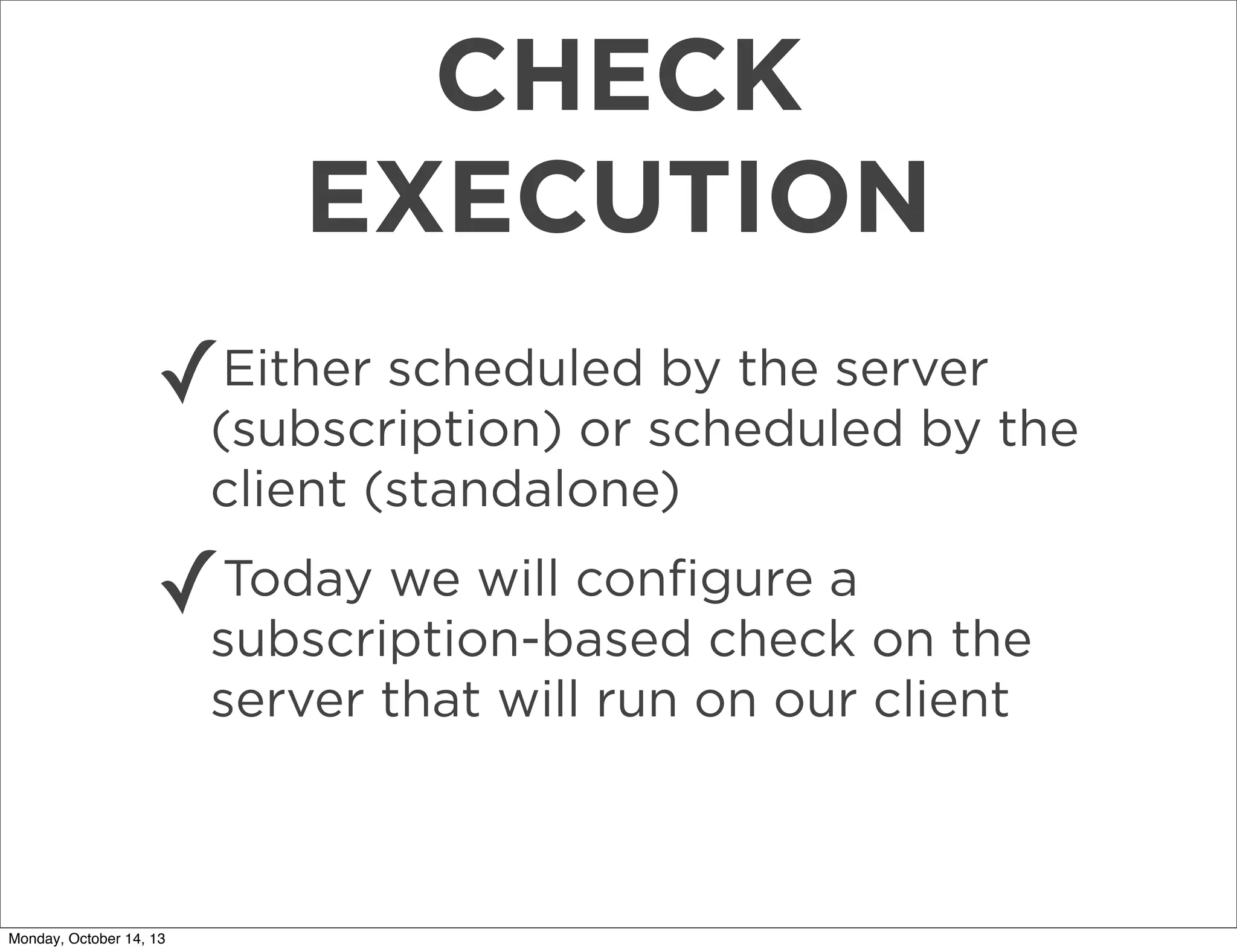 CHECK
EXECUTION
✓

Either scheduled by the server
(subscription) or scheduled by the
client (standalone)

Today we will conﬁgure a
✓subscription-based check on the
server that will run on our client

Monday, October 14, 13

 