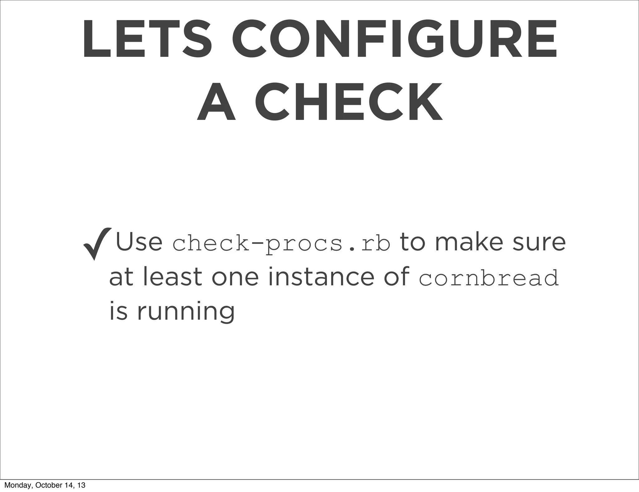 LETS CONFIGURE
A CHECK
✓

Use check-procs.rb to make sure
at least one instance of cornbread
is running

Monday, October 14, 13

 