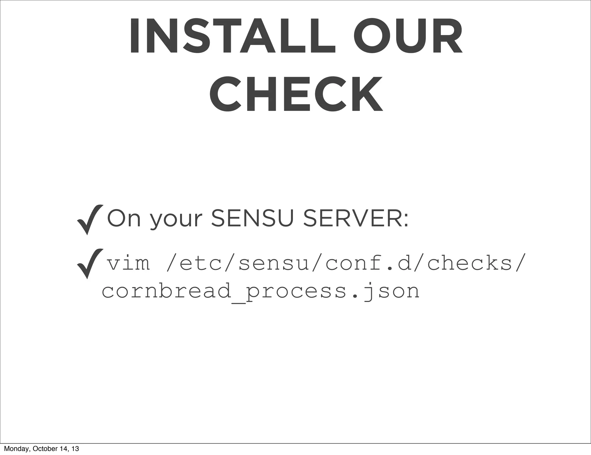 INSTALL OUR
CHECK
✓On your SENSU SERVER:
vim /etc/sensu/conf.d/checks/
✓cornbread_process.json

Monday, October 14, 13

 