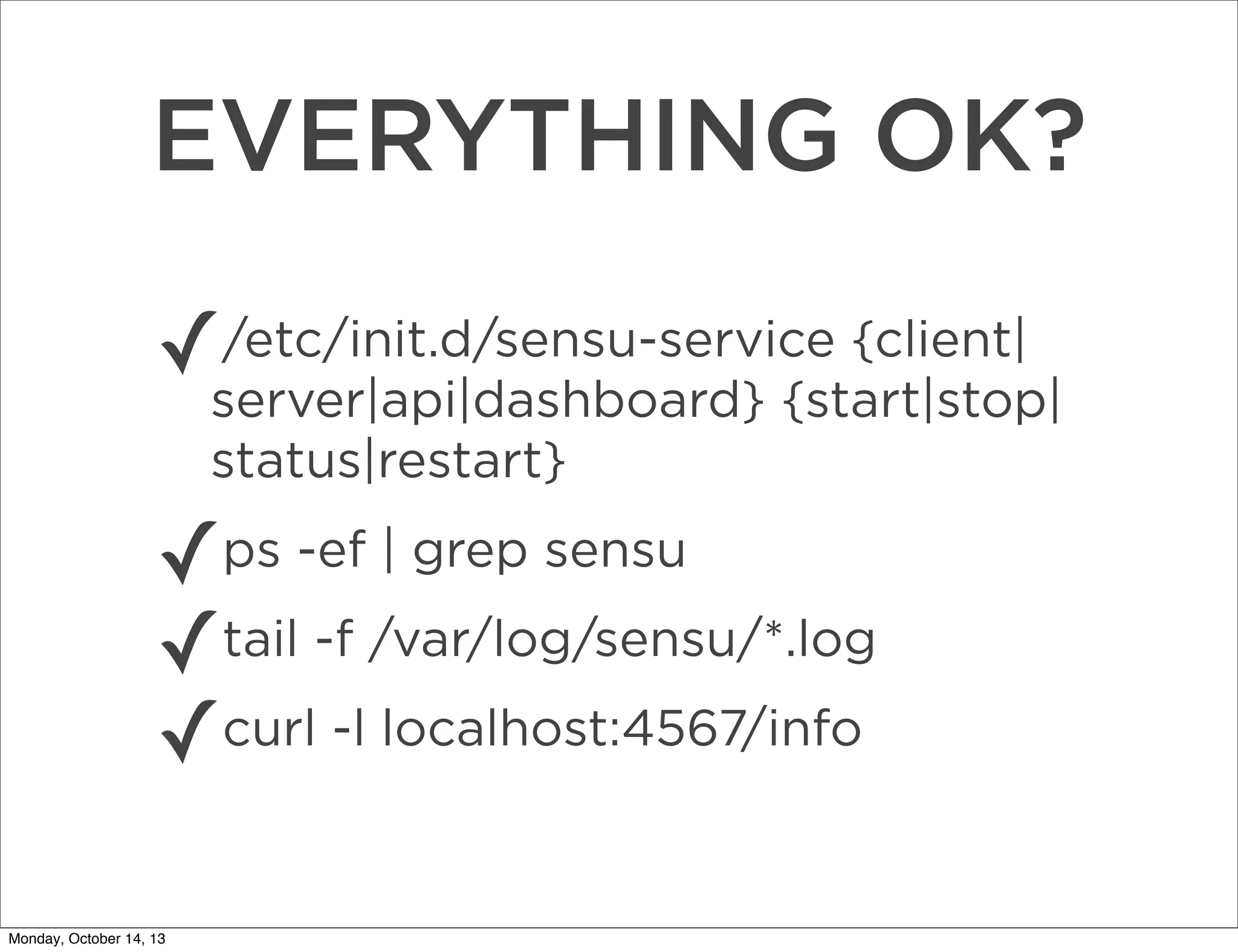 EVERYTHING OK?
✓

/etc/init.d/sensu-service {client|
server|api|dashboard} {start|stop|
status|restart}

✓ps -ef | grep sensu
tail -f /var/log/sensu/*.log
✓
✓curl -l localhost:4567/info
Monday, October 14, 13

 