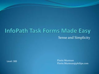 InfoPath Task Forms Made Easy Sense and Simplicity Florin Muntean Florin.Muntean@philips.com Level: 300 