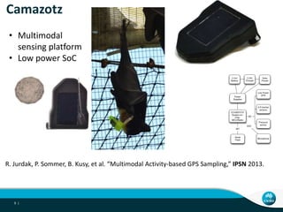 Camazotz
9 |
• Multimodal
sensing platform
• Low power SoC
R. Jurdak, P. Sommer, B. Kusy, et al. “Multimodal Activity-base...