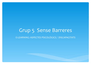 Grup 5 Sense Barreres
E-LEARNING: ASPECTES PSICOLÒGICS / DISCAPACITATS
 