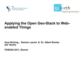 Applying the Open Geo-Stack to Web-enabled Things Arne Bröring ,  Damian Lasnia  &  Dr. Albert Remke (52° North) FOSS4G 2011, Denver 