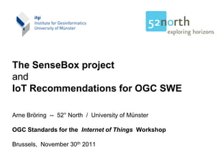 The SenseBox project
and
IoT Recommendations for OGC SWE

Arne Bröring -- 52° North / University of Münster

OGC Standards for the Internet of Things Workshop

Brussels, November 30th 2011
 