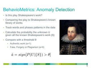 16
•  Is this play Shakespeare’s work?
•  Comparing the play to Shakespeare’s known
library of works
•  Track words and phases patterns in the data
•  Calculate the probability the unknown U
given all the known Shakespeare’s work {S}
•  Compare with a threshold θ
•  Authentic work (a=1)
•  Fake, Forgery or Plagiarism (a=0)
ˆa = sign[P(U|{S}) > ]
 