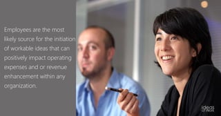 Employees are the most
likely source for the initiation
of workable ideas that can
positively impact operating
expenses and or revenue
enhancement within any
organization.
 