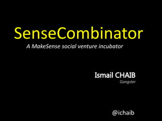 SenseCombinator A MakeSense social venture incubator Ismail CHAIBGangster @ichaib 