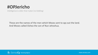 www.sensecy.com
Intelligence is older than Cyber (no kidding)
#OPJericho
These are the names of the men which Moses sent to spy out the land.
And Moses called Oshea the son of Nun Jehoshua.
 