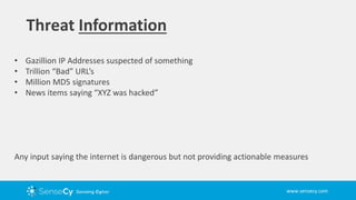 www.sensecy.com
Threat Information
• Gazillion IP Addresses suspected of something
• Trillion “Bad” URL’s
• Million MD5 signatures
• News items saying “XYZ was hacked”
Any input saying the internet is dangerous but not providing actionable measures
 