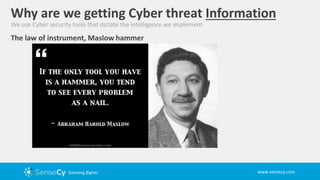 www.sensecy.com
The law of instrument, Maslow hammer
Why are we getting Cyber threat Information
We use Cyber security tools that dictate the intelligence we implement
 