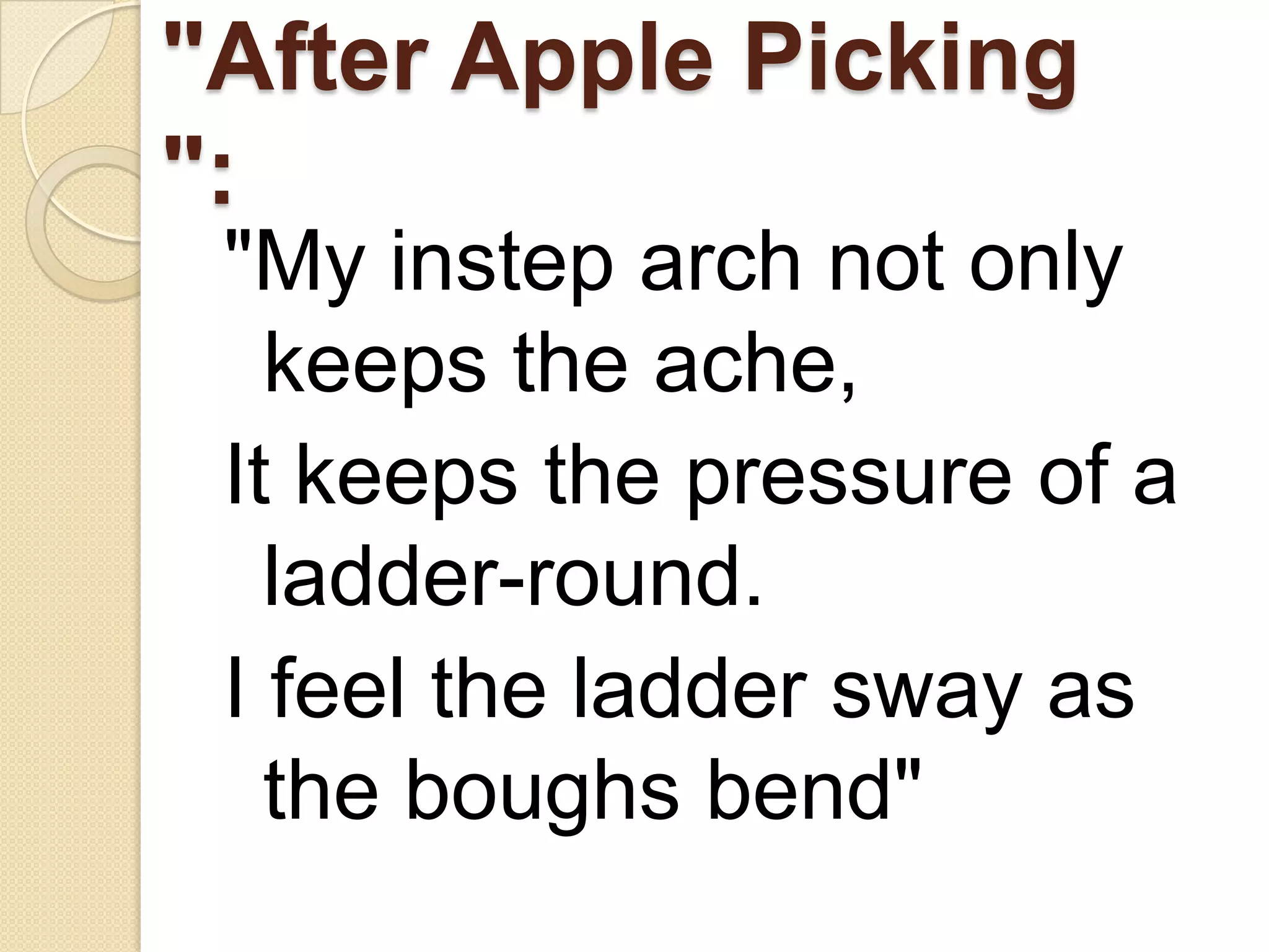 "After Apple Picking
":
 "My instep arch not only
   keeps the ache,
 It keeps the pressure of a
   ladder-round.
 I feel the ladder sway as
   the boughs bend"
 