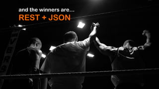 and the winners are…
REST + JSON
 