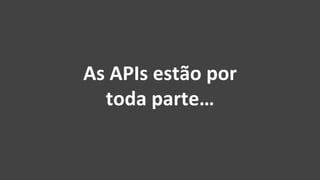 As	APIs	estão	por		
toda	parte…	
 