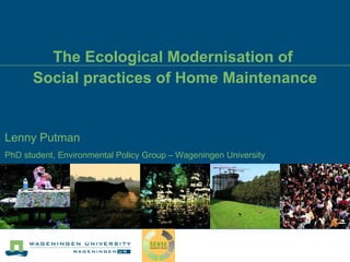 The Ecological Modernisation of  Social practices of Home Maintenance Lenny Putman PhD student, Environmental Policy Group – Wageningen University 