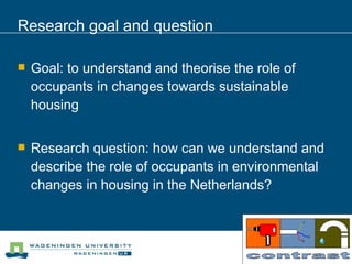 Research goal and question <ul><li>Goal: to understand and theorise the role of occupants in changes towards sustainable h...