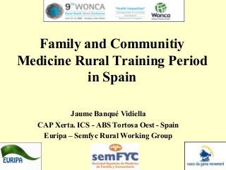 Family and Communitiy
Medicine Rural Training Period
in Spain
Jaume Banqué Vidiella
CAP Xerta. ICS - ABS Tortosa Oest - Spain
Euripa – Semfyc Rural Working Group
 