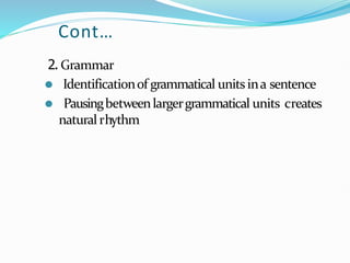 Cont…
2. Grammar
⚫ Identificationof grammatical unitsina sentence
⚫ Pausingbetweenlargergrammatical units creates
naturalrhythm
 
